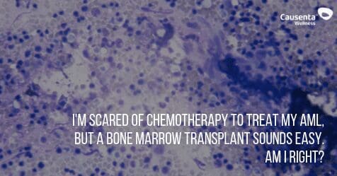 I'm scared of chemotherapy to treat my AML, but a bone marrow transplant sounds easy. Am I right?