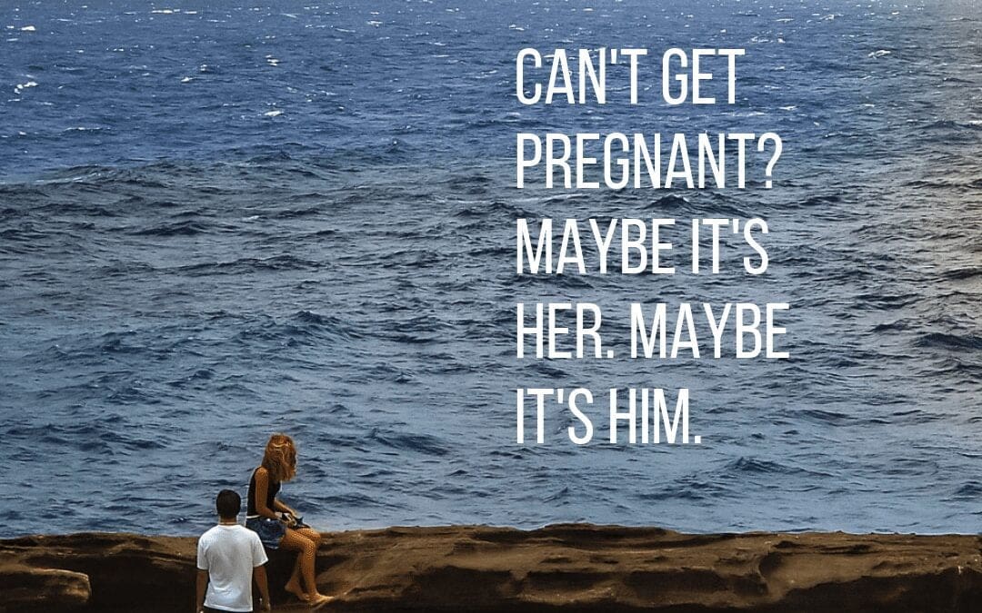 Can’t get pregnant? Maybe it’s her. Maybe it’s him.